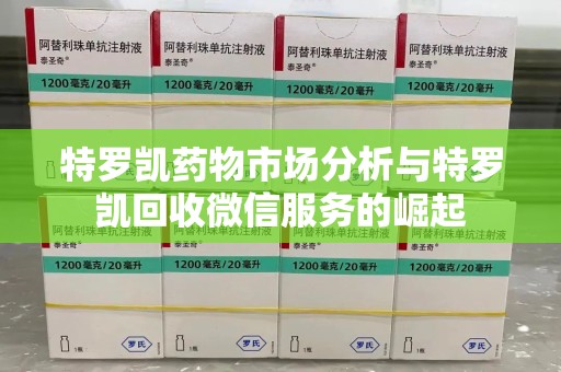 渭南特罗凯药物市场分析与特罗凯回收微信服务的崛起