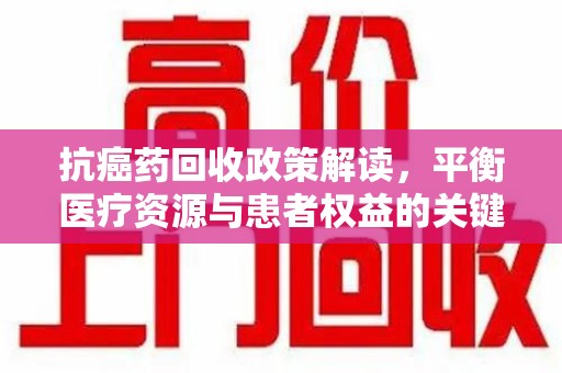 渭南抗癌药回收政策解读，平衡医疗资源与患者权益的关键