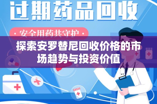 渭南探索安罗替尼回收价格的市场趋势与投资价值