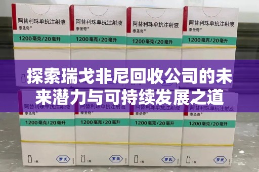 渭南探索瑞戈非尼回收公司的未来潜力与可持续发展之道