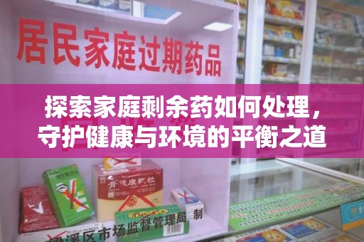 渭南探索家庭剩余药如何处理，守护健康与环境的平衡之道