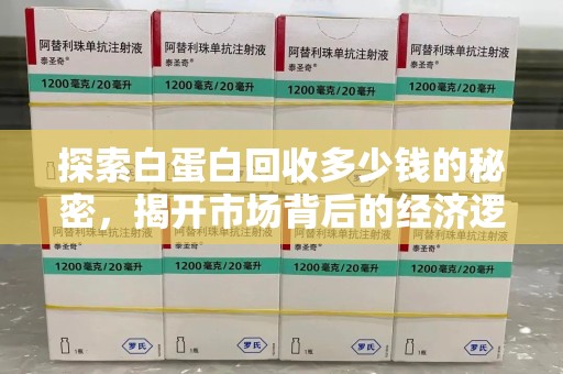 渭南探索白蛋白回收多少钱的秘密，揭开市场背后的经济逻辑