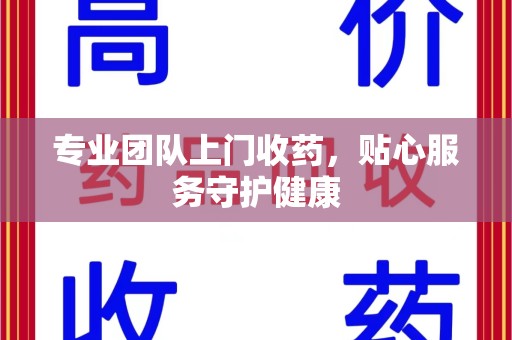 渭南专业团队上门收药，贴心服务守护健康