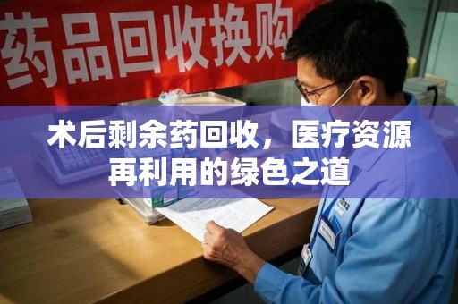 渭南术后剩余药回收，医疗资源再利用的绿色之道