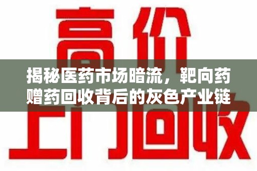 渭南揭秘医药市场暗流，靶向药赠药回收背后的灰色产业链