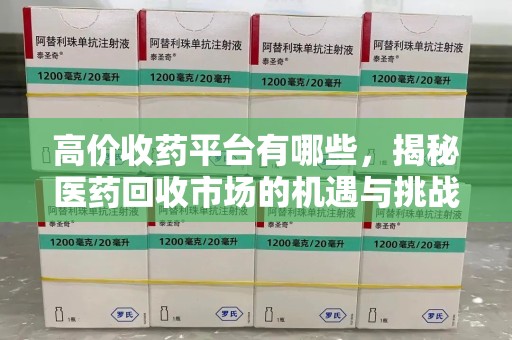 渭南高价收药平台有哪些，揭秘医药回收市场的机遇与挑战