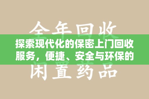 渭南探索现代化的保密上门回收服务，便捷、安全与环保的完美结合