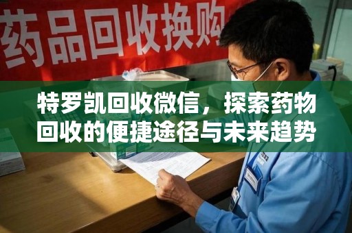渭南特罗凯回收微信，探索药物回收的便捷途径与未来趋势