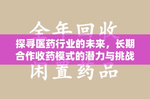 渭南探寻医药行业的未来，长期合作收药模式的潜力与挑战