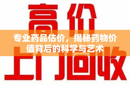 渭南专业药品估价，揭秘药物价值背后的科学与艺术