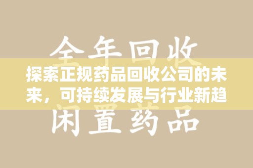 渭南探索正规药品回收公司的未来，可持续发展与行业新趋势