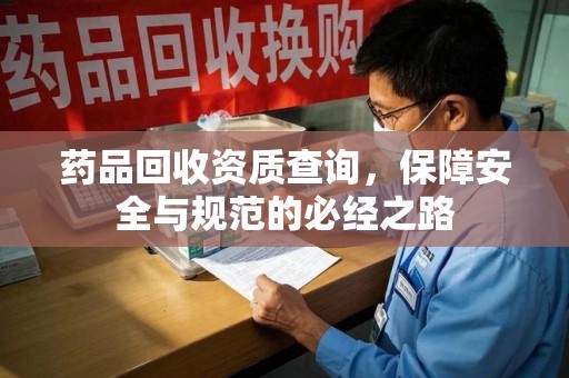 渭南药品回收资质查询，保障安全与规范的必经之路
