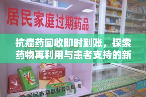渭南抗癌药回收即时到账，探索药物再利用与患者支持的新路径