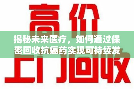 渭南揭秘未来医疗，如何通过保密回收抗癌药实现可持续发展