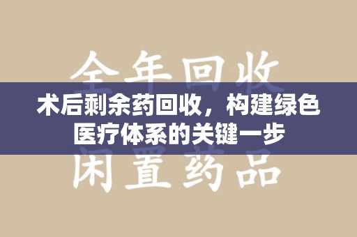 渭南术后剩余药回收，构建绿色医疗体系的关键一步