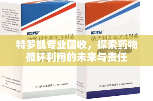 渭南特罗凯专业回收，探索药物循环利用的未来与责任