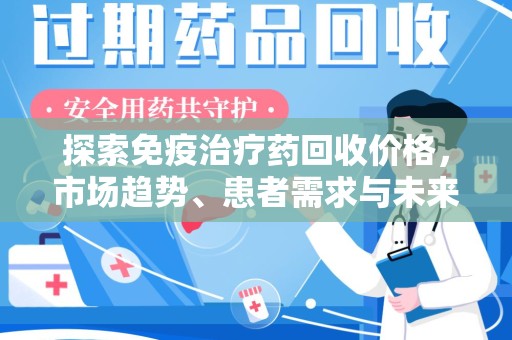 渭南探索免疫治疗药回收价格，市场趋势、患者需求与未来发展
