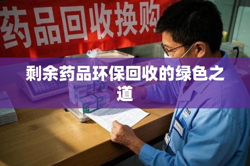 渭南剩余药品环保回收的绿色之道