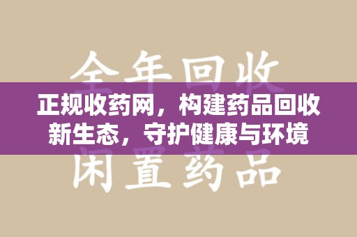 渭南正规收药网，构建药品回收新生态，守护健康与环境