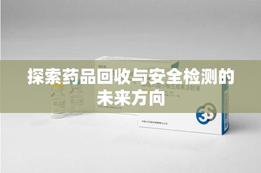 渭南探索药品回收与安全检测的未来方向