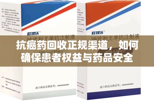 渭南抗癌药回收正规渠道，如何确保患者权益与药品安全