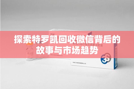 渭南探索特罗凯回收微信背后的故事与市场趋势