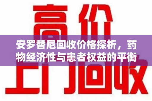 渭南安罗替尼回收价格探析，药物经济性与患者权益的平衡