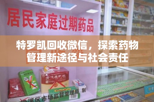 渭南特罗凯回收微信，探索药物管理新途径与社会责任