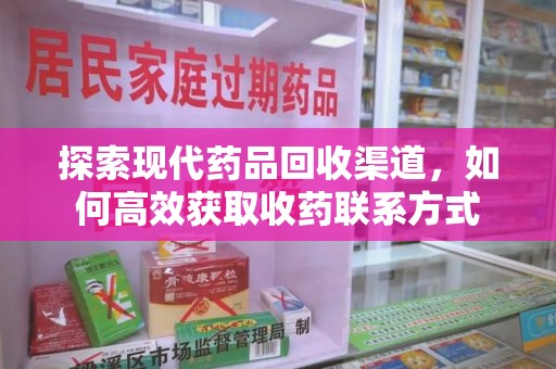 渭南探索现代药品回收渠道，如何高效获取收药联系方式