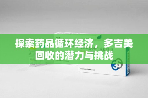 渭南探索药品循环经济，多吉美回收的潜力与挑战