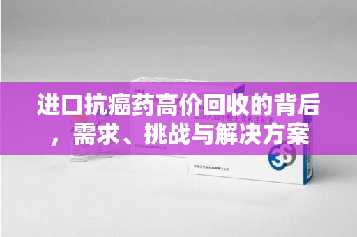 渭南进口抗癌药高价回收的背后，需求、挑战与解决方案