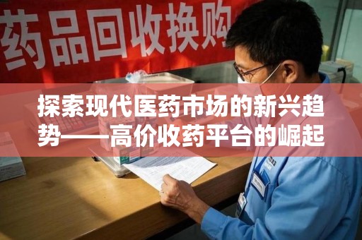 渭南探索现代医药市场的新兴趋势——高价收药平台的崛起与影响