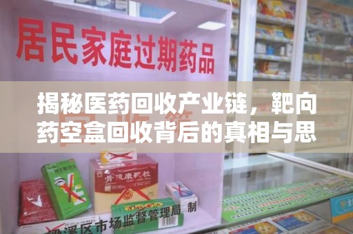 渭南揭秘医药回收产业链，靶向药空盒回收背后的真相与思考