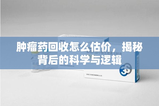 渭南肿瘤药回收怎么估价，揭秘背后的科学与逻辑
