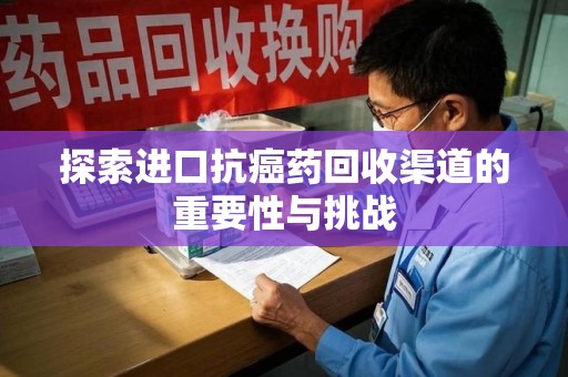 渭南探索进口抗癌药回收渠道的重要性与挑战
