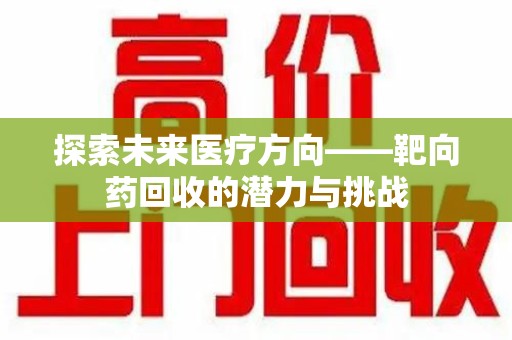 渭南探索未来医疗方向——靶向药回收的潜力与挑战