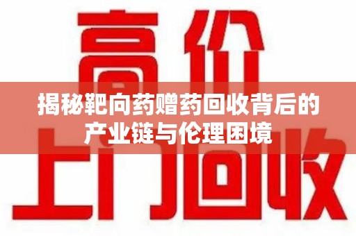 渭南揭秘靶向药赠药回收背后的产业链与伦理困境