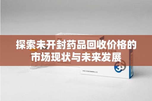 渭南探索未开封药品回收价格的市场现状与未来发展