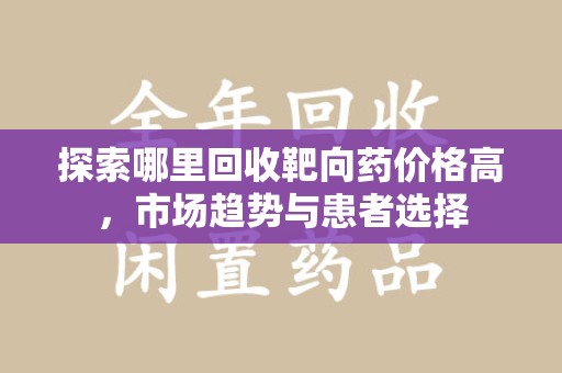 渭南探索哪里回收靶向药价格高，市场趋势与患者选择