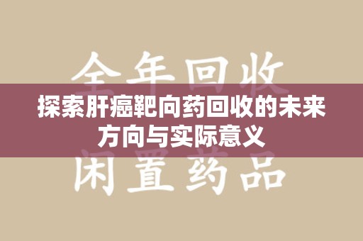 渭南探索肝癌靶向药回收的未来方向与实际意义