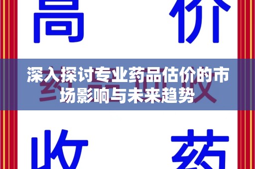 渭南深入探讨专业药品估价的市场影响与未来趋势