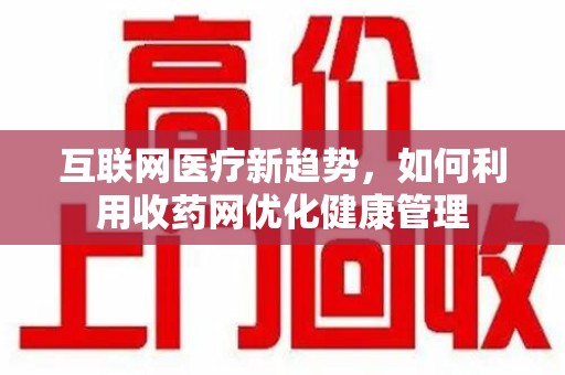 渭南互联网医疗新趋势，如何利用收药网优化健康管理