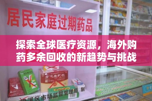 渭南探索全球医疗资源，海外购药多余回收的新趋势与挑战