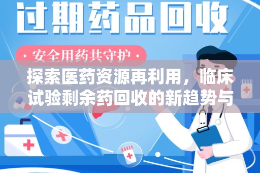 渭南探索医药资源再利用，临床试验剩余药回收的新趋势与实践