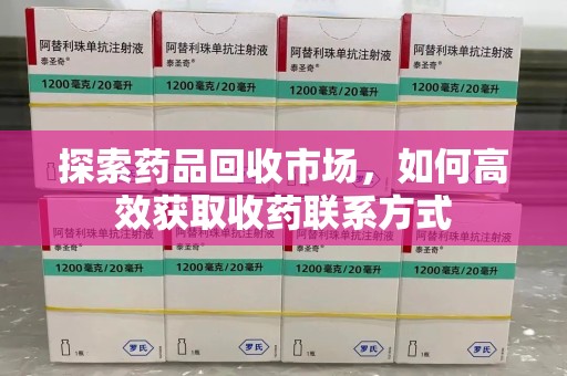 渭南探索药品回收市场，如何高效获取收药联系方式