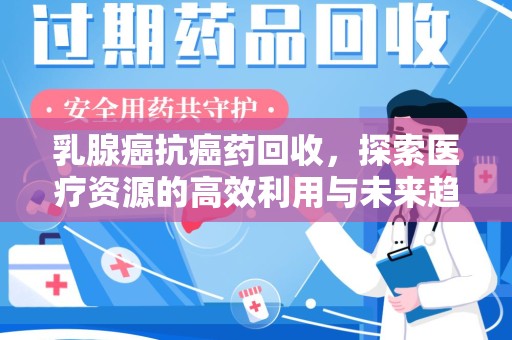 渭南乳腺癌抗癌药回收，探索医疗资源的高效利用与未来趋势