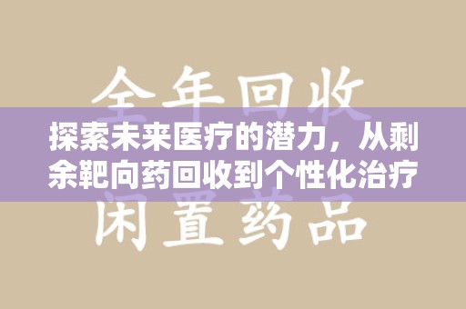 渭南探索未来医疗的潜力，从剩余靶向药回收到个性化治疗