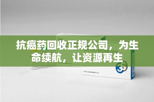 渭南抗癌药回收正规公司，为生命续航，让资源再生