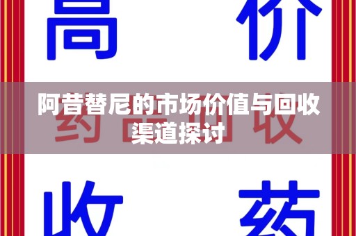 渭南阿昔替尼的市场价值与回收渠道探讨