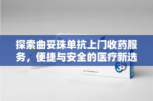渭南探索曲妥珠单抗上门收药服务，便捷与安全的医疗新选择